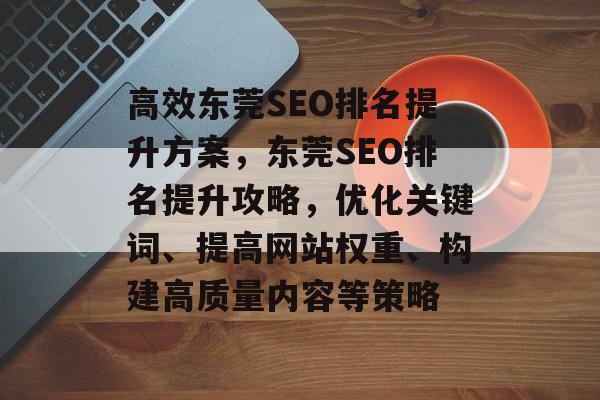 高效东莞SEO排名提升方案,东莞SEO排名提升攻略,优化关键词、提高网站权重、构建高质量内容等策略 高效东莞SEO排名提升方案,东莞SEO排名提升攻略,优化关键词、提高网站权重、构建高质量内容等策略