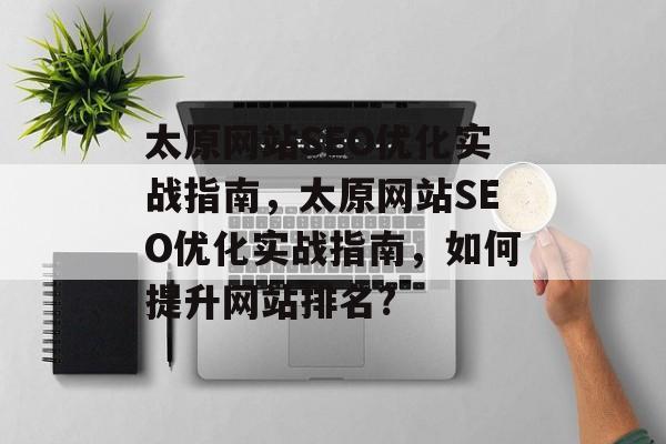 太原网站SEO优化实战指南,太原网站SEO优化实战指南,如何提升网站排名? 太原网站SEO优化实战指南,太原网站SEO优化实战指南,如何提升网站排名?
