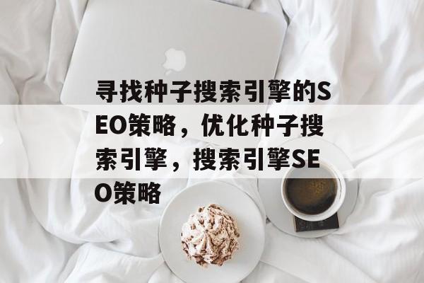 寻找种子搜索引擎的SEO策略,优化种子搜索引擎,搜索引擎SEO策略 寻找种子搜索引擎的SEO策略,优化种子搜索引擎,搜索引擎SEO策略