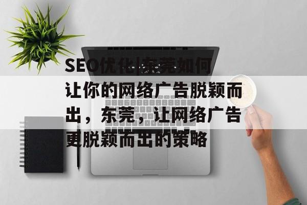 SEO优化|东莞如何让你的网络广告脱颖而出,东莞,让网络广告更脱颖而出的策略 SEO优化|东莞如何让你的网络广告脱颖而出,东莞,让网络广告更脱颖而出的策略