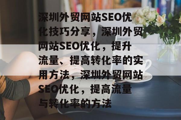 深圳外贸网站SEO优化技巧分享,深圳外贸网站SEO优化,提升流量、提高转化率的实用方法,深圳外贸网站SEO优化,提高流量与转化率的方法 深圳外贸网站SEO优化技巧分享,深圳外贸网站SEO优化,提升流量、提高转化率的实用方法,深圳外贸网站SEO优化,提高流量与转化率的方法