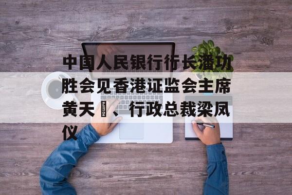 中国人民银行行长潘功胜会见香港证监会主席黄天祐、行政总裁梁凤仪 中国人民银行行长潘功胜会见香港证监会主席黄天祐、行政总裁梁凤仪