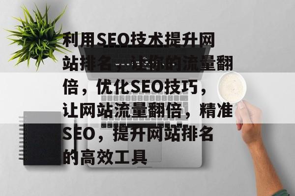 利用SEO技术提升网站排名,让你的流量翻倍,优化SEO技巧,让网站流量翻倍,精准SEO,提升网站排名的高效工具 利用SEO技术提升网站排名,让你的流量翻倍,优化SEO技巧,让网站流量翻倍,精准SEO,提升网站排名的高效工具