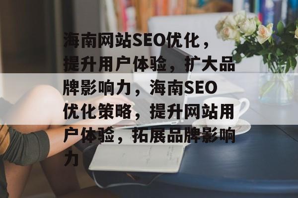 海南网站SEO优化,提升用户体验,扩大品牌影响力,海南SEO优化策略,提升网站用户体验,拓展品牌影响力 海南网站SEO优化,提升用户体验,扩大品牌影响力,海南SEO优化策略,提升网站用户体验,拓展品牌影响力
