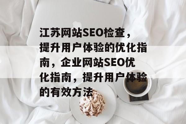 江苏网站SEO检查,提升用户体验的优化指南,企业网站SEO优化指南,提升用户体验的有效方法 江苏网站SEO检查,提升用户体验的优化指南,企业网站SEO优化指南,提升用户体验的有效方法