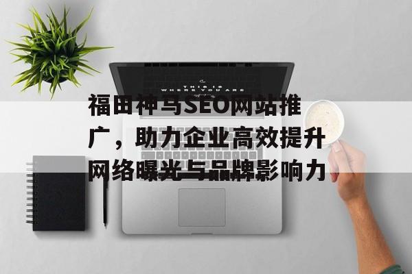 福田神马SEO网站推广,助力企业高效提升网络曝光与品牌影响力 福田神马SEO网站推广,助力企业高效提升网络曝光与品牌影响力