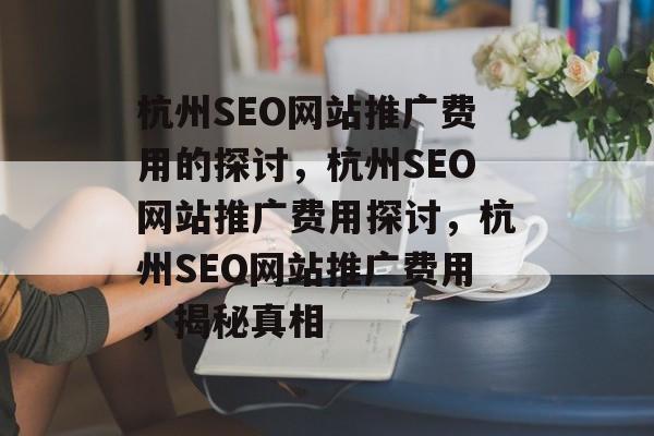 杭州SEO网站推广费用的探讨,杭州SEO网站推广费用探讨,杭州SEO网站推广费用,揭秘真相 杭州SEO网站推广费用的探讨,杭州SEO网站推广费用探讨,杭州SEO网站推广费用,揭秘真相