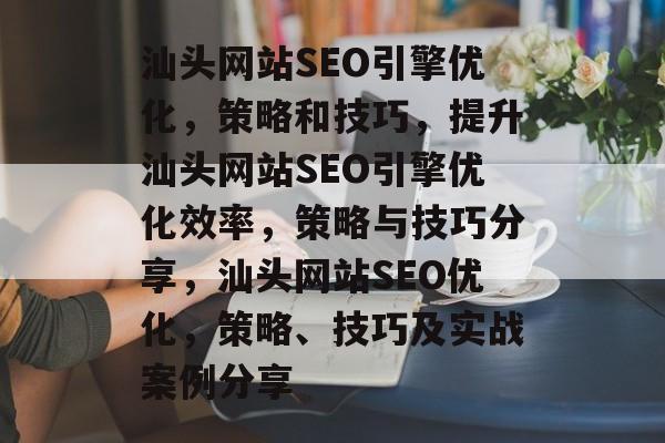 汕头网站SEO引擎优化,策略和技巧,提升汕头网站SEO引擎优化效率,策略与技巧分享,汕头网站SEO优化,策略、技巧及实战案例分享 汕头网站SEO引擎优化,策略和技巧,提升汕头网站SEO引擎优化效率,策略与技巧分享,汕头网站SEO优化,策略、技巧及实战案例分享