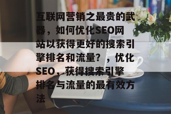 互联网营销之最贵的武器,如何优化SEO网站以获得更好的搜索引擎排名和流量?,优化SEO,获得搜索引擎排名与流量的最有效方法 互联网营销之最贵的武器,如何优化SEO网站以获得更好的搜索引擎排名和流量?,优化SEO,获得搜索引擎排名与流量的最有效方法