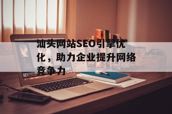 汕头网站SEO引擎优化,助力企业提升网络竞争力 汕头网站SEO引擎优化,助力企业提升网络竞争力