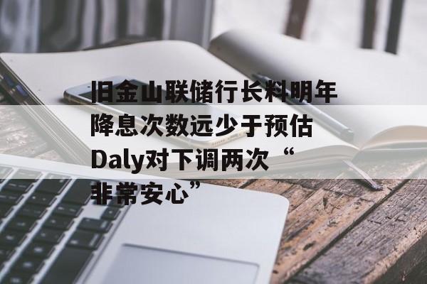 旧金山联储行长料明年降息次数远少于预估 Daly对下调两次“非常安心” 旧金山联储行长料明年降息次数远少于预估 Daly对下调两次“非常安心”