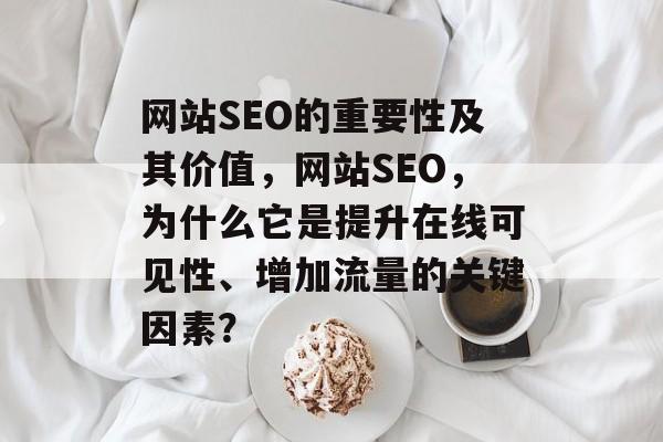 网站SEO的重要性及其价值,网站SEO,为什么它是提升在线可见性、增加流量的关键因素? 网站SEO的重要性及其价值,网站SEO,为什么它是提升在线可见性、增加流量的关键因素?