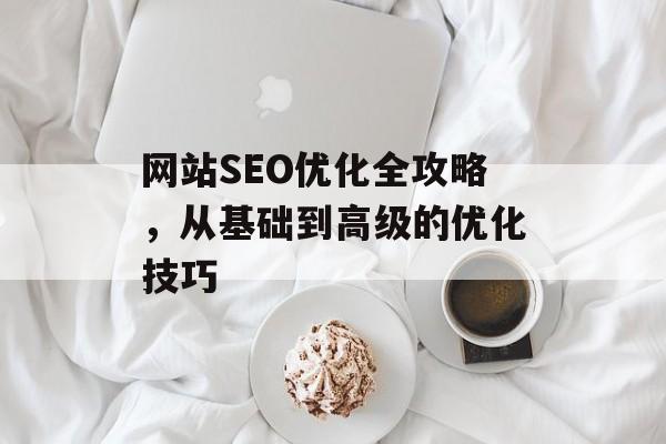 网站SEO优化全攻略,从基础到高级的优化技巧 网站SEO优化全攻略,从基础到高级的优化技巧