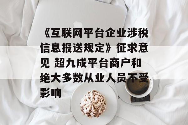 《互联网平台企业涉税信息报送规定》征求意见 超九成平台商户和绝大多数从业人员不受影响 《互联网平台企业涉税信息报送规定》征求意见 超九成平台商户和绝大多数从业人员不受影响