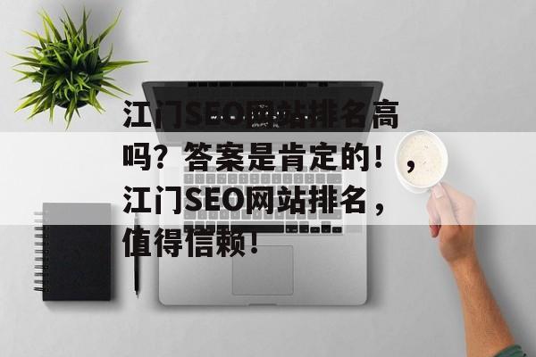江门SEO网站排名高吗?答案是肯定的!,江门SEO网站排名,值得信赖! 江门SEO网站排名高吗?答案是肯定的!,江门SEO网站排名,值得信赖!