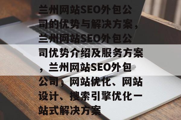 兰州网站SEO外包公司的优势与解决方案,兰州网站SEO外包公司优势介绍及服务方案,兰州网站SEO外包公司,网站优化、网站设计、搜索引擎优化一站式解决方案 兰州网站SEO外包公司的优势与解决方案,兰州网站SEO外包公司优势介绍及服务方案,兰州网站SEO外包公司,网站优化、网站设计、搜索引擎优化一站式解决方案