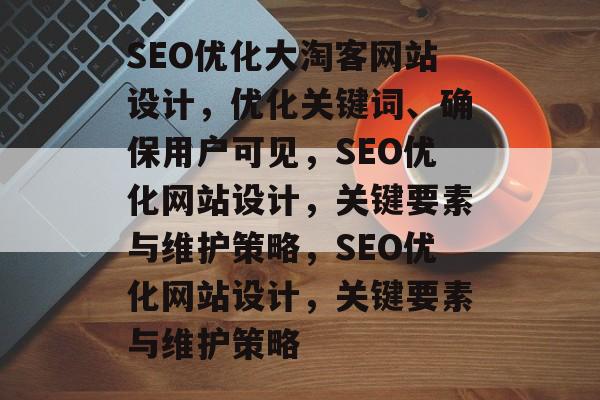 SEO优化大淘客网站设计,优化关键词、确保用户可见,SEO优化网站设计,关键要素与维护策略,SEO优化网站设计,关键要素与维护策略 SEO优化大淘客网站设计,优化关键词、确保用户可见,SEO优化网站设计,关键要素与维护策略,SEO优化网站设计,关键要素与维护策略