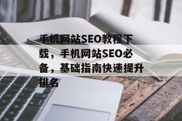 手机网站SEO教程下载,手机网站SEO必备,基础指南快速提升排名 手机网站SEO教程下载,手机网站SEO必备,基础指南快速提升排名