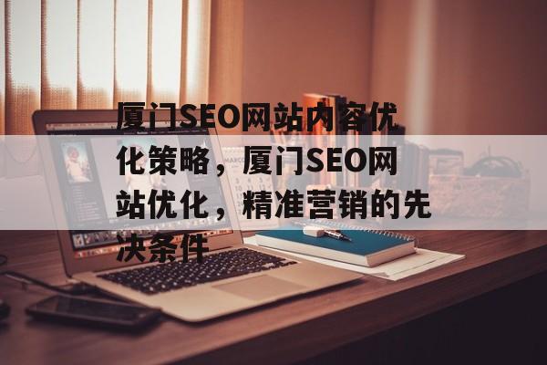 厦门SEO网站内容优化策略,厦门SEO网站优化,精准营销的先决条件 厦门SEO网站内容优化策略,厦门SEO网站优化,精准营销的先决条件