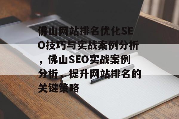 佛山网站排名优化SEO技巧与实战案例分析,佛山SEO实战案例分析,提升网站排名的关键策略 佛山网站排名优化SEO技巧与实战案例分析,佛山SEO实战案例分析,提升网站排名的关键策略