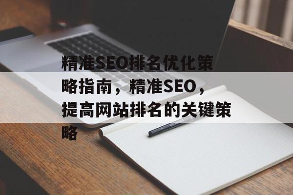 精准SEO排名优化策略指南,精准SEO,提高网站排名的关键策略 精准SEO排名优化策略指南,精准SEO,提高网站排名的关键策略