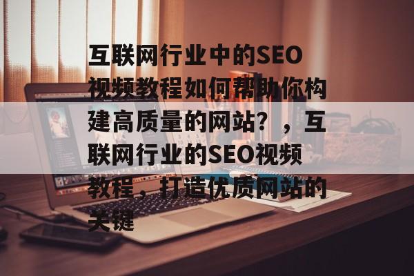 互联网行业中的SEO视频教程如何帮助你构建高质量的网站?,互联网行业的SEO视频教程,打造优质网站的关键 互联网行业中的SEO视频教程如何帮助你构建高质量的网站?,互联网行业的SEO视频教程,打造优质网站的关键