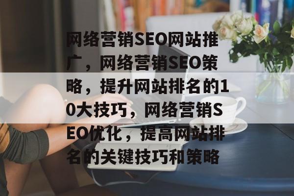 网络营销SEO网站推广,网络营销SEO策略,提升网站排名的10大技巧,网络营销SEO优化,提高网站排名的关键技巧和策略 网络营销SEO网站推广,网络营销SEO策略,提升网站排名的10大技巧,网络营销SEO优化,提高网站排名的关键技巧和策略