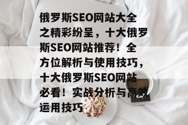 俄罗斯SEO网站大全之精彩纷呈,十大俄罗斯SEO网站推荐!全方位解析与使用技巧,十大俄罗斯SEO网站必看!实战分析与高效运用技巧 俄罗斯SEO网站大全之精彩纷呈,十大俄罗斯SEO网站推荐!全方位解析与使用技巧,十大俄罗斯SEO网站必看!实战分析与高效运用技巧