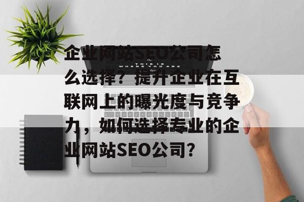 企业网站SEO公司怎么选择?提升企业在互联网上的曝光度与竞争力,如何选择专业的企业网站SEO公司? 企业网站SEO公司怎么选择?提升企业在互联网上的曝光度与竞争力,如何选择专业的企业网站SEO公司?
