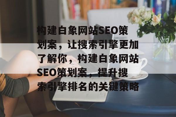 构建白象网站SEO策划案,让搜索引擎更加了解你,构建白象网站SEO策划案,提升搜索引擎排名的关键策略 构建白象网站SEO策划案,让搜索引擎更加了解你,构建白象网站SEO策划案,提升搜索引擎排名的关键策略