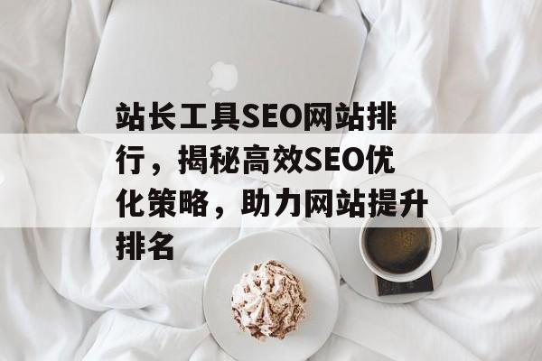 站长工具SEO网站排行,揭秘高效SEO优化策略,助力网站提升排名 站长工具SEO网站排行,揭秘高效SEO优化策略,助力网站提升排名