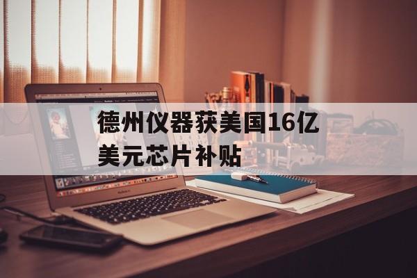 德州仪器获美国16亿美元芯片补贴 德州仪器获美国16亿美元芯片补贴