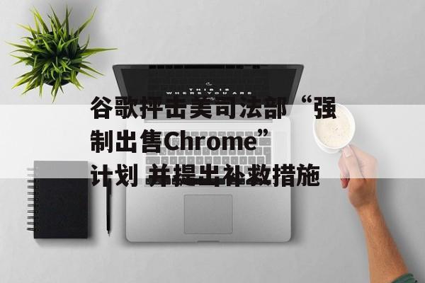 谷歌抨击美司法部“强制出售Chrome”计划 并提出补救措施 谷歌抨击美司法部“强制出售Chrome”计划 并提出补救措施