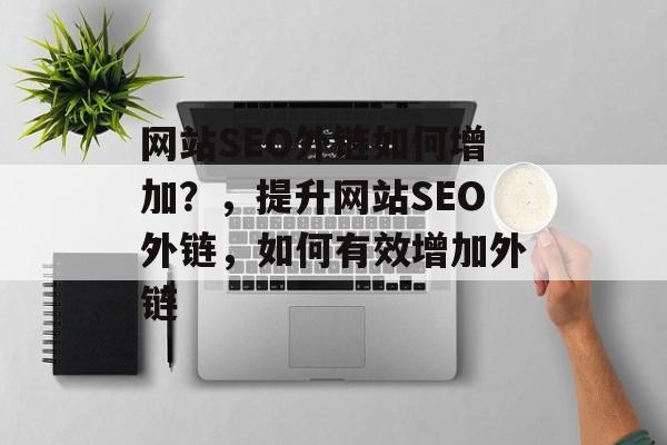 网站SEO外链如何增加?,提升网站SEO外链,如何有效增加外链 网站SEO外链如何增加?,提升网站SEO外链,如何有效增加外链