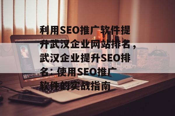 利用SEO推广软件提升武汉企业网站排名,武汉企业提升SEO排名: 使用SEO推广软件的实战指南 利用SEO推广软件提升武汉企业网站排名,武汉企业提升SEO排名: 使用SEO推广软件的实战指南