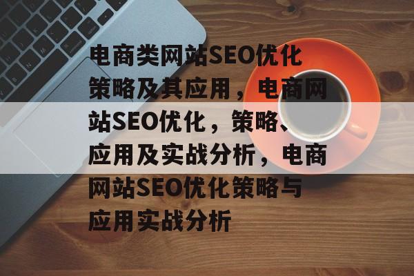 电商类网站SEO优化策略及其应用,电商网站SEO优化,策略、应用及实战分析,电商网站SEO优化策略与应用实战分析 电商类网站SEO优化策略及其应用,电商网站SEO优化,策略、应用及实战分析,电商网站SEO优化策略与应用实战分析