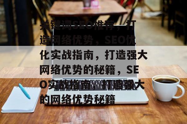 关键词SEO推荐,打造网络优势,SEO优化实战指南,打造强大网络优势的秘籍,SEO实战指南,打造强大的网络优势秘籍 关键词SEO推荐,打造网络优势,SEO优化实战指南,打造强大网络优势的秘籍,SEO实战指南,打造强大的网络优势秘籍