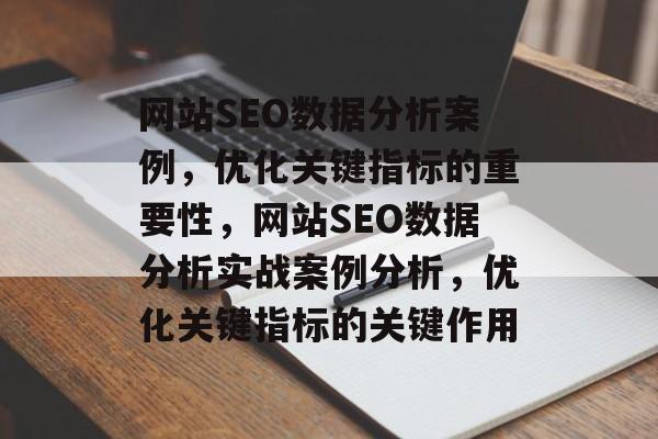 网站SEO数据分析案例,优化关键指标的重要性,网站SEO数据分析实战案例分析,优化关键指标的关键作用 网站SEO数据分析案例,优化关键指标的重要性,网站SEO数据分析实战案例分析,优化关键指标的关键作用