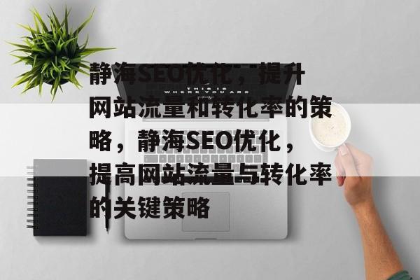静海SEO优化,提升网站流量和转化率的策略,静海SEO优化,提高网站流量与转化率的关键策略 静海SEO优化,提升网站流量和转化率的策略,静海SEO优化,提高网站流量与转化率的关键策略