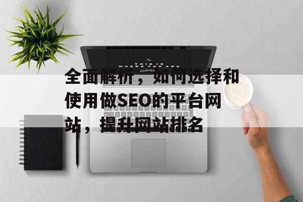 全面解析,如何选择和使用做SEO的平台网站,提升网站排名 全面解析,如何选择和使用做SEO的平台网站,提升网站排名