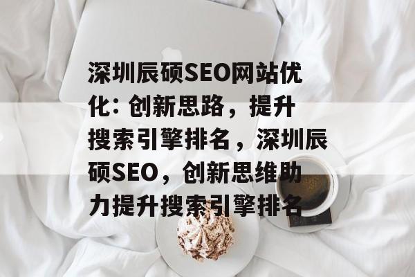 深圳辰硕SEO网站优化: 创新思路,提升搜索引擎排名,深圳辰硕SEO,创新思维助力提升搜索引擎排名 深圳辰硕SEO网站优化: 创新思路,提升搜索引擎排名,深圳辰硕SEO,创新思维助力提升搜索引擎排名