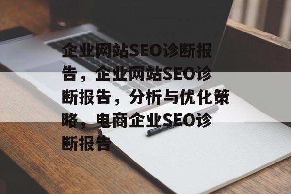 企业网站SEO诊断报告,企业网站SEO诊断报告,分析与优化策略,电商企业SEO诊断报告 企业网站SEO诊断报告,企业网站SEO诊断报告,分析与优化策略,电商企业SEO诊断报告