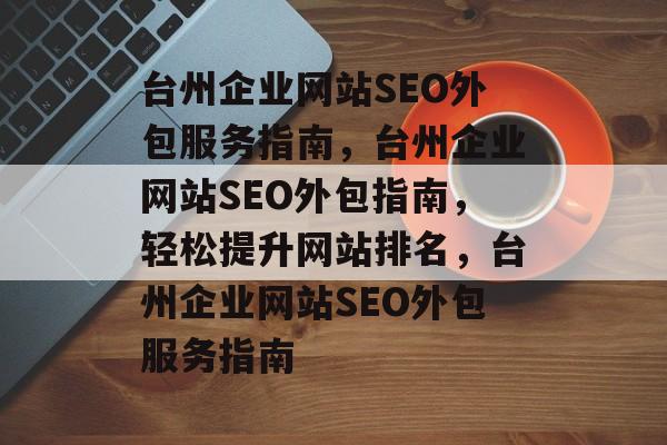 台州企业网站SEO外包服务指南,台州企业网站SEO外包指南,轻松提升网站排名,台州企业网站SEO外包服务指南 台州企业网站SEO外包服务指南,台州企业网站SEO外包指南,轻松提升网站排名,台州企业网站SEO外包服务指南