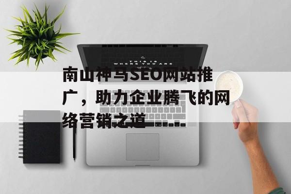 南山神马SEO网站推广,助力企业腾飞的网络营销之道 南山神马SEO网站推广,助力企业腾飞的网络营销之道