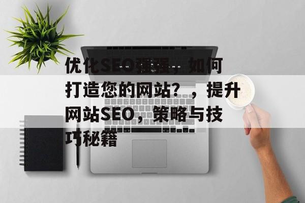 优化SEO强强,如何打造您的网站?,提升网站SEO,策略与技巧秘籍 优化SEO强强,如何打造您的网站?,提升网站SEO,策略与技巧秘籍