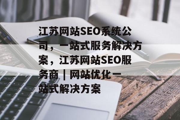 江苏网站SEO系统公司,一站式服务解决方案,江苏网站SEO服务商 | 网站优化一站式解决方案 江苏网站SEO系统公司,一站式服务解决方案,江苏网站SEO服务商 | 网站优化一站式解决方案