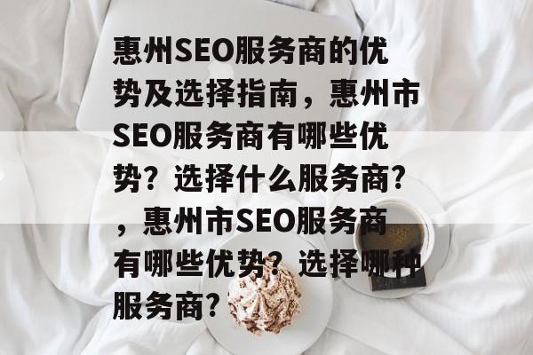 惠州SEO服务商的优势及选择指南,惠州市SEO服务商有哪些优势?选择什么服务商?,惠州市SEO服务商有哪些优势?选择哪种服务商? 惠州SEO服务商的优势及选择指南,惠州市SEO服务商有哪些优势?选择什么服务商?,惠州市SEO服务商有哪些优势?选择哪种服务商?