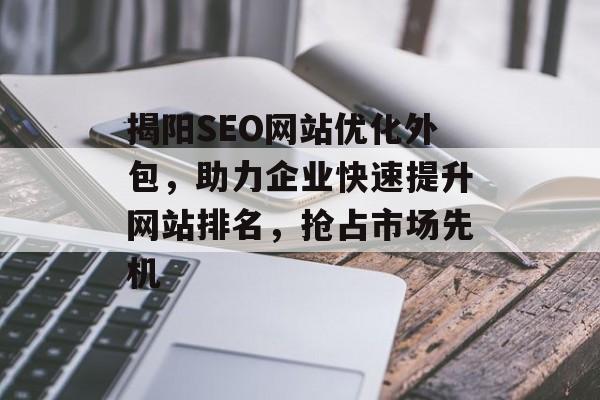 揭阳SEO网站优化外包,助力企业快速提升网站排名,抢占市场先机 揭阳SEO网站优化外包,助力企业快速提升网站排名,抢占市场先机