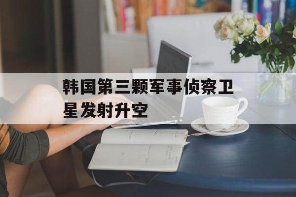 韩国第三颗军事侦察卫星发射升空
