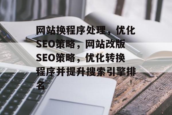 网站换程序处理,优化SEO策略,网站改版SEO策略,优化转换程序并提升搜索引擎排名 网站换程序处理,优化SEO策略,网站改版SEO策略,优化转换程序并提升搜索引擎排名